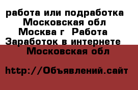 работа или подработка - Московская обл., Москва г. Работа » Заработок в интернете   . Московская обл.